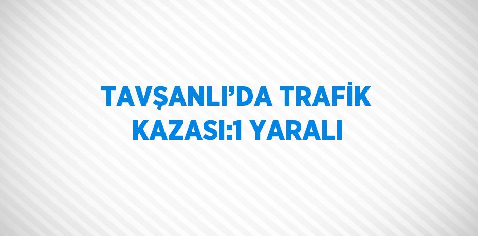 TAVŞANLI’DA TRAFİK KAZASI:1 YARALI