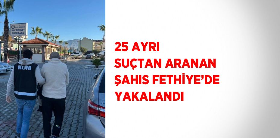 25 AYRI SUÇTAN ARANAN ŞAHIS FETHİYE’DE YAKALANDI