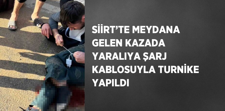 SİİRT’TE MEYDANA GELEN KAZADA YARALIYA ŞARJ KABLOSUYLA TURNİKE YAPILDI