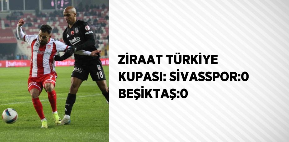 ZİRAAT TÜRKİYE KUPASI: SİVASSPOR:0 BEŞİKTAŞ:0