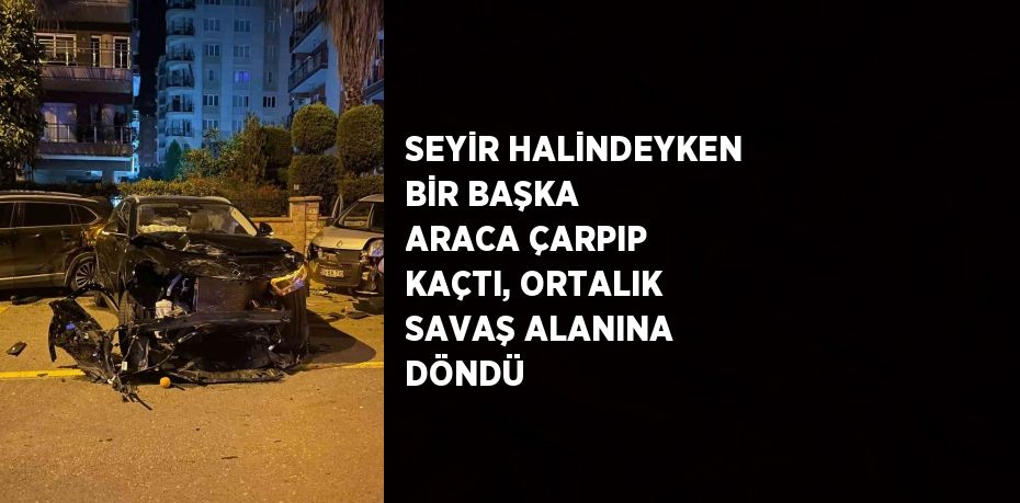 SEYİR HALİNDEYKEN BİR BAŞKA ARACA ÇARPIP KAÇTI, ORTALIK SAVAŞ ALANINA DÖNDÜ