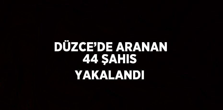 DÜZCE’DE ARANAN 44 ŞAHIS YAKALANDI