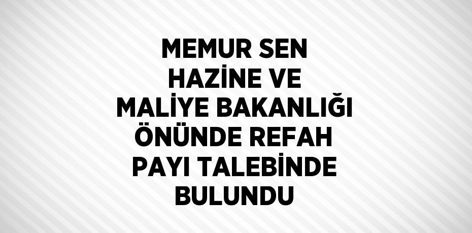 MEMUR SEN HAZİNE VE MALİYE BAKANLIĞI ÖNÜNDE REFAH PAYI TALEBİNDE BULUNDU