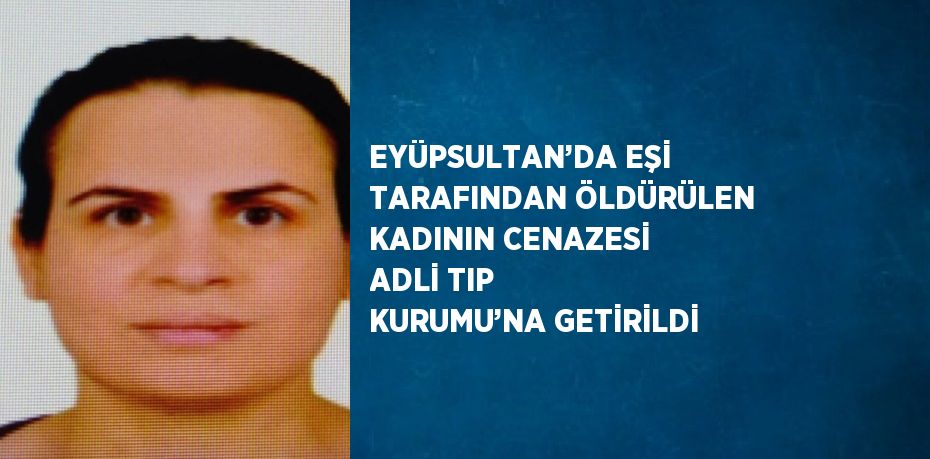 EYÜPSULTAN’DA EŞİ TARAFINDAN ÖLDÜRÜLEN KADININ CENAZESİ ADLİ TIP KURUMU’NA GETİRİLDİ