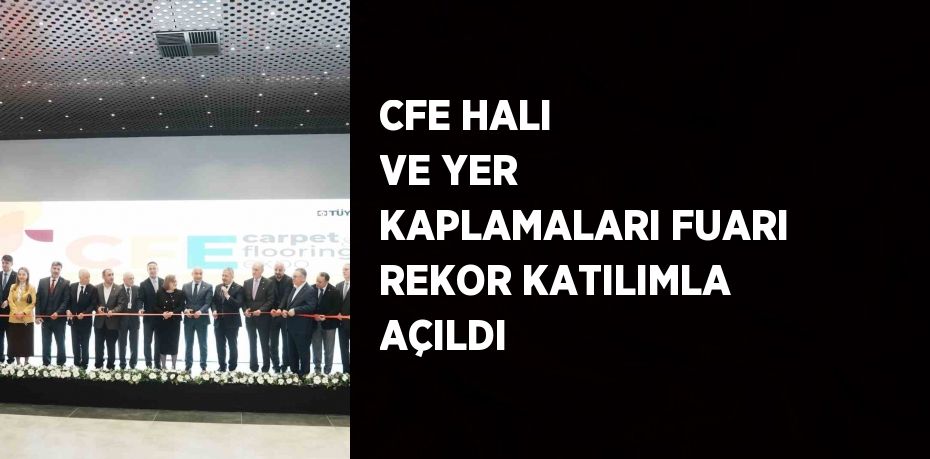 CFE HALI VE YER KAPLAMALARI FUARI REKOR KATILIMLA AÇILDI