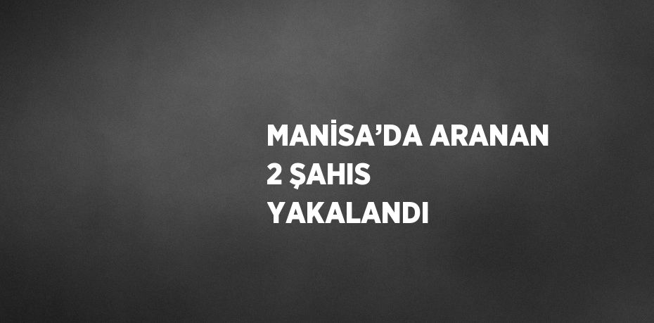 MANİSA’DA ARANAN 2 ŞAHIS YAKALANDI