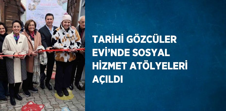 TARİHİ GÖZCÜLER EVİ’NDE SOSYAL HİZMET ATÖLYELERİ AÇILDI