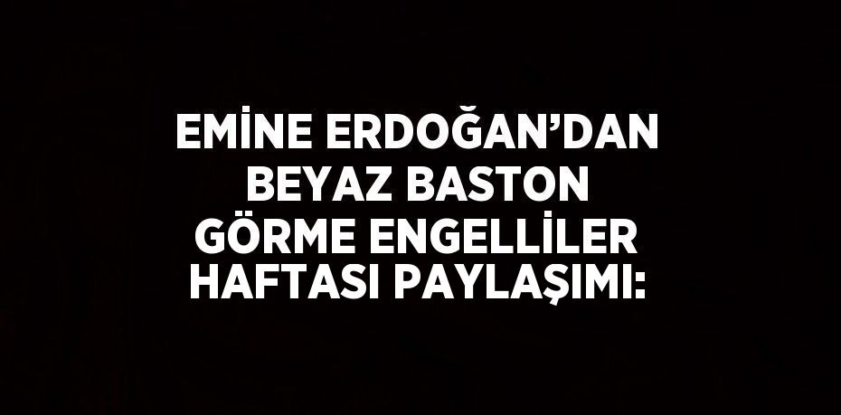 EMİNE ERDOĞAN’DAN BEYAZ BASTON GÖRME ENGELLİLER HAFTASI PAYLAŞIMI: