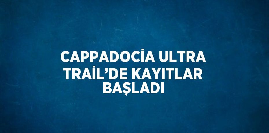 CAPPADOCİA ULTRA TRAİL’DE KAYITLAR BAŞLADI