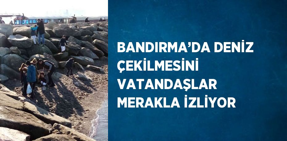 BANDIRMA’DA DENİZ ÇEKİLMESİNİ VATANDAŞLAR MERAKLA İZLİYOR