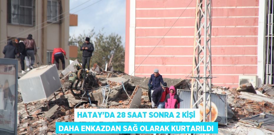 Hatay'da 28 saat sonra 2 kişi daha enkazdan sağ olarak kurtarıldı