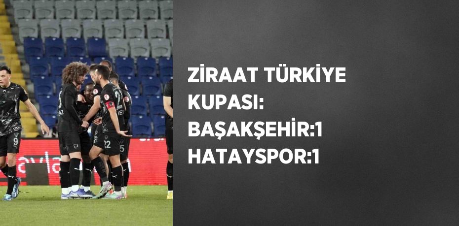 ZİRAAT TÜRKİYE KUPASI: BAŞAKŞEHİR:1 HATAYSPOR:1