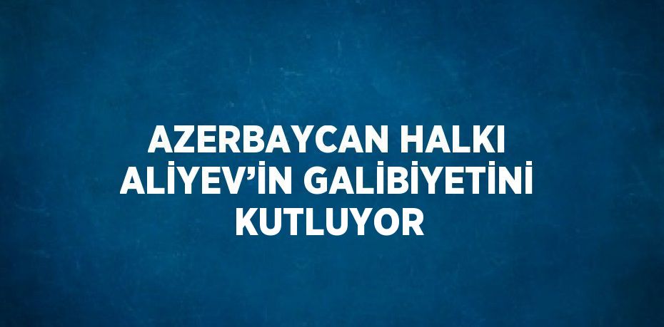 AZERBAYCAN HALKI ALİYEV’İN GALİBİYETİNİ KUTLUYOR