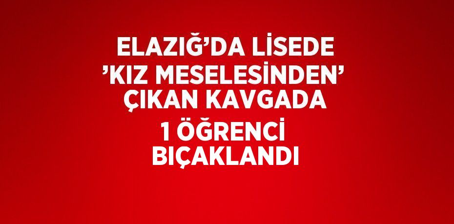 ELAZIĞ’DA LİSEDE ’KIZ MESELESİNDEN’ ÇIKAN KAVGADA 1 ÖĞRENCİ BIÇAKLANDI