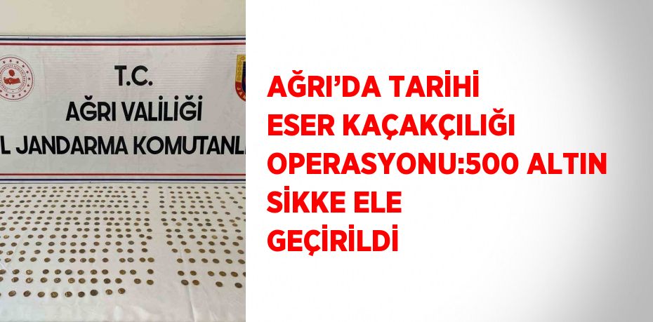 AĞRI’DA TARİHİ ESER KAÇAKÇILIĞI OPERASYONU:500 ALTIN SİKKE ELE GEÇİRİLDİ