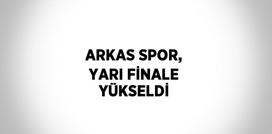 ARKAS SPOR, YARI FİNALE YÜKSELDİ