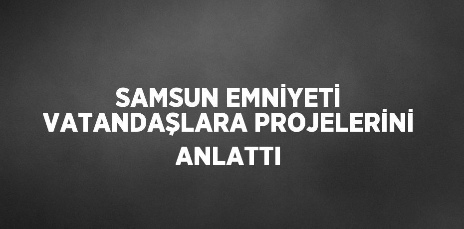 SAMSUN EMNİYETİ VATANDAŞLARA PROJELERİNİ ANLATTI