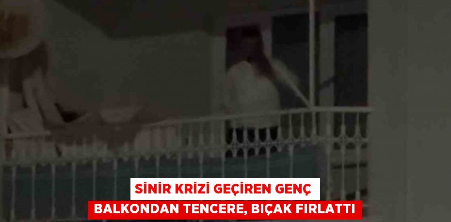 SİNİR KRİZİ GEÇİREN GENÇ BALKONDAN TENCERE, BIÇAK FIRLATTI