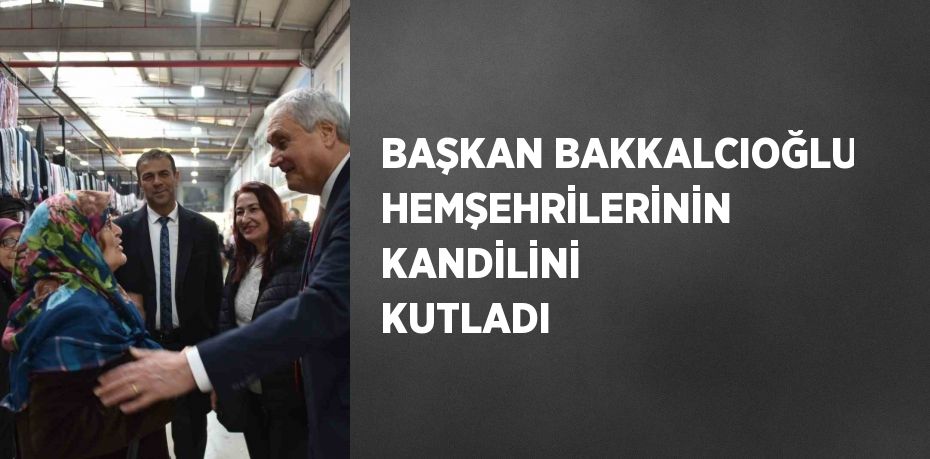 BAŞKAN BAKKALCIOĞLU HEMŞEHRİLERİNİN KANDİLİNİ KUTLADI