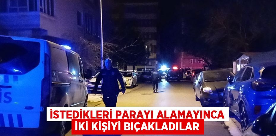 İSTEDİKLERİ PARAYI ALAMAYINCA İKİ KİŞİYİ BIÇAKLADILAR