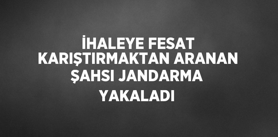 İHALEYE FESAT KARIŞTIRMAKTAN ARANAN ŞAHSI JANDARMA YAKALADI