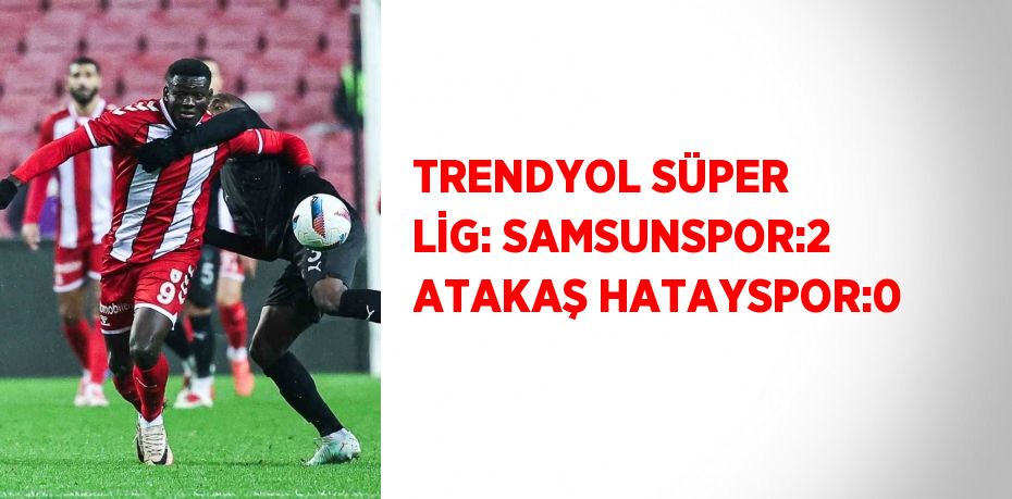 TRENDYOL SÜPER LİG: SAMSUNSPOR:2 ATAKAŞ HATAYSPOR:0