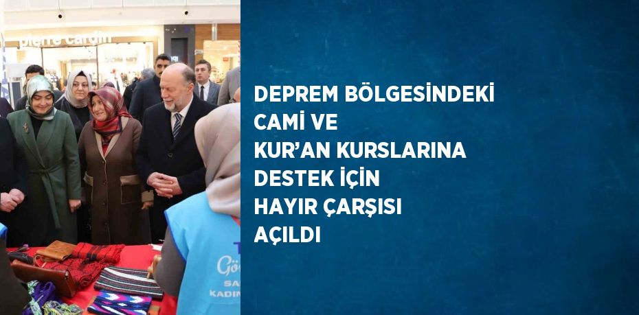 DEPREM BÖLGESİNDEKİ CAMİ VE KUR’AN KURSLARINA DESTEK İÇİN HAYIR ÇARŞISI AÇILDI