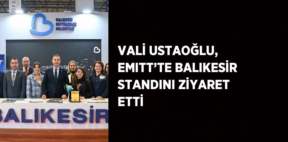 VALİ USTAOĞLU, EMITT’TE BALIKESİR STANDINI ZİYARET ETTİ