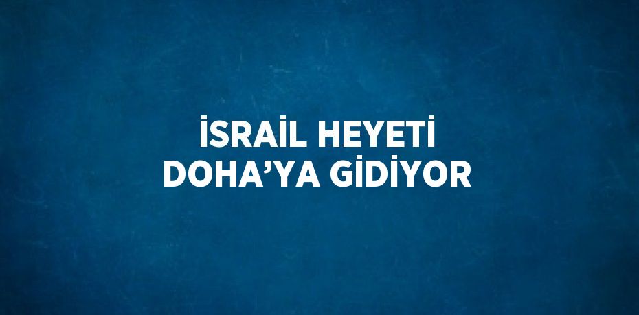 İSRAİL HEYETİ DOHA’YA GİDİYOR