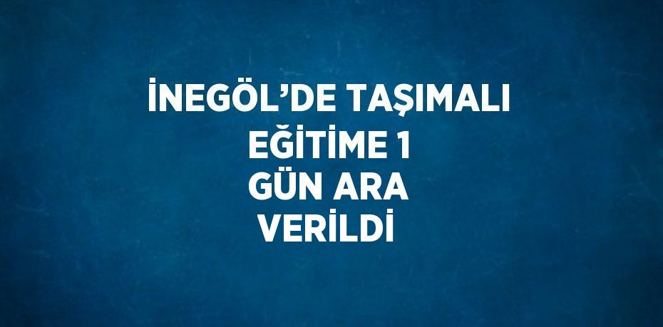 İNEGÖL’DE TAŞIMALI EĞİTİME 1 GÜN ARA VERİLDİ