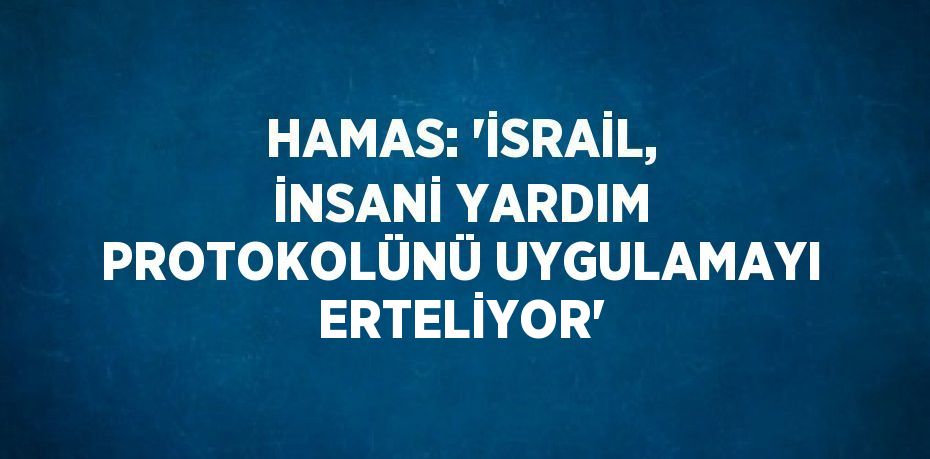 HAMAS: 'İSRAİL, İNSANİ YARDIM PROTOKOLÜNÜ UYGULAMAYI ERTELİYOR'