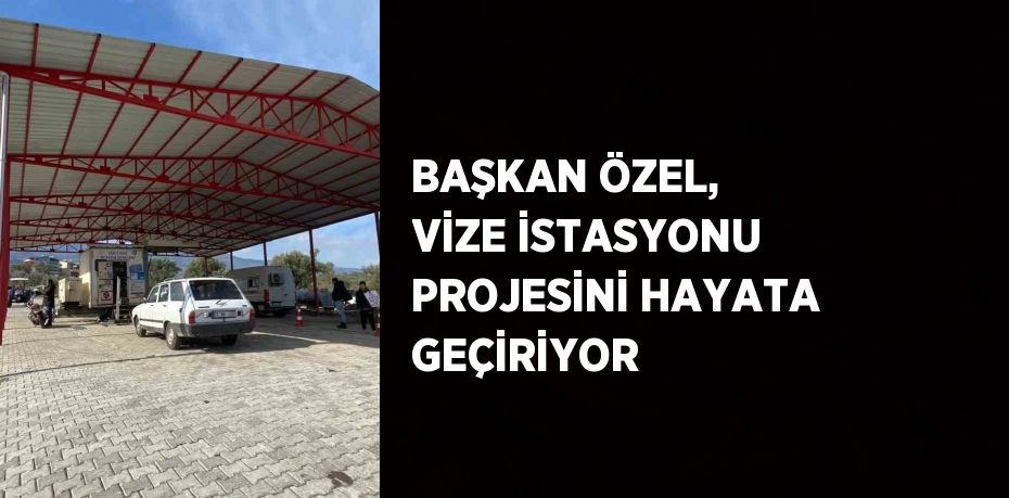 BAŞKAN ÖZEL, VİZE İSTASYONU PROJESİNİ HAYATA GEÇİRİYOR