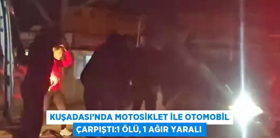 KUŞADASI’NDA MOTOSİKLET İLE OTOMOBİL ÇARPIŞTI:1 ÖLÜ, 1 AĞIR YARALI