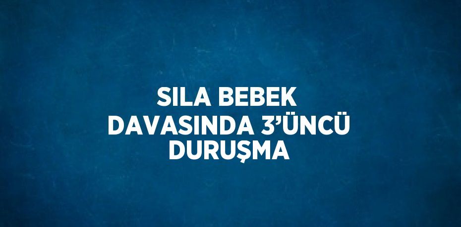 SILA BEBEK DAVASINDA 3’ÜNCÜ DURUŞMA