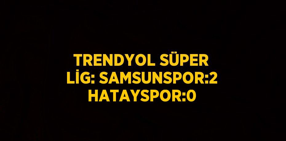 TRENDYOL SÜPER LİG: SAMSUNSPOR:2 HATAYSPOR:0