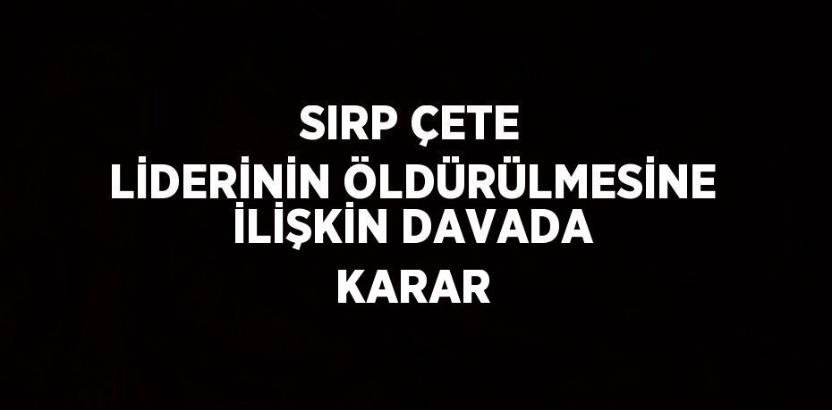 SIRP ÇETE LİDERİNİN ÖLDÜRÜLMESİNE İLİŞKİN DAVADA KARAR