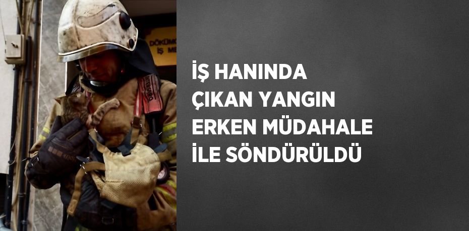 İŞ HANINDA ÇIKAN YANGIN ERKEN MÜDAHALE İLE SÖNDÜRÜLDÜ