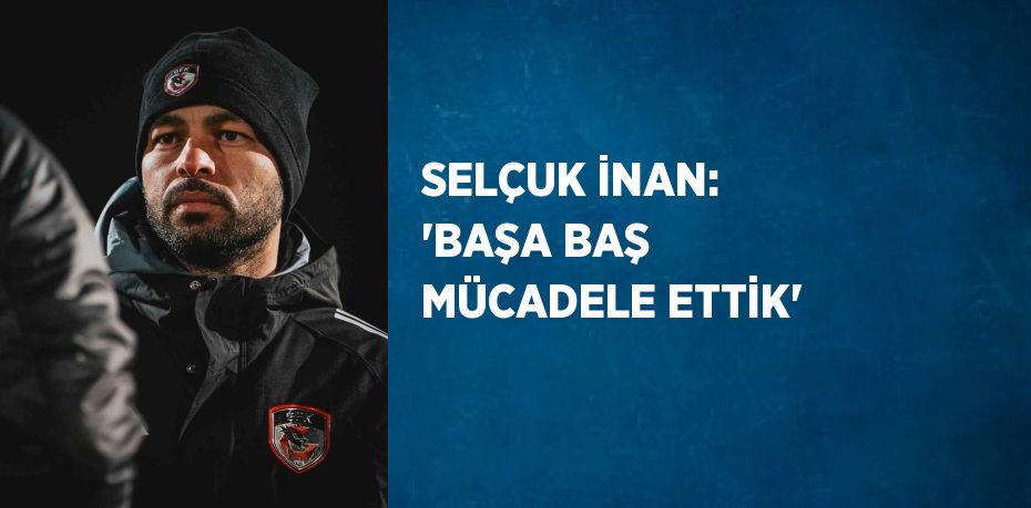 SELÇUK İNAN: 'BAŞA BAŞ MÜCADELE ETTİK'