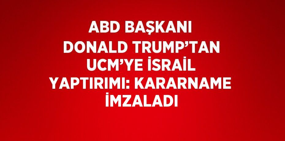 ABD BAŞKANI DONALD TRUMP’TAN UCM’YE İSRAİL YAPTIRIMI: KARARNAME İMZALADI