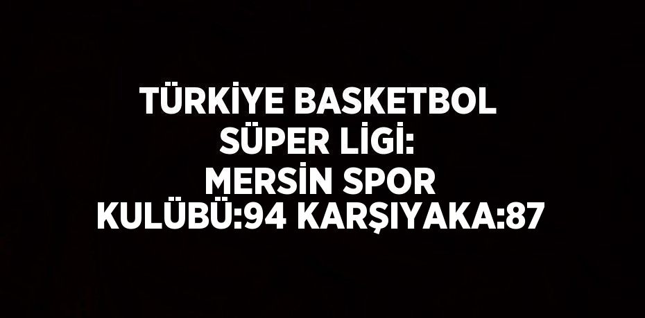 TÜRKİYE BASKETBOL SÜPER LİGİ: MERSİN SPOR KULÜBÜ:94 KARŞIYAKA:87