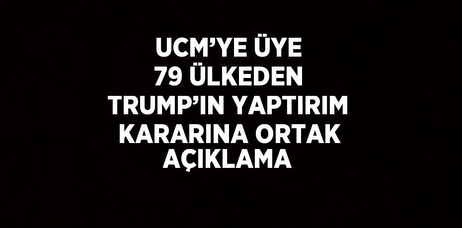 UCM’YE ÜYE 79 ÜLKEDEN TRUMP’IN YAPTIRIM KARARINA ORTAK AÇIKLAMA