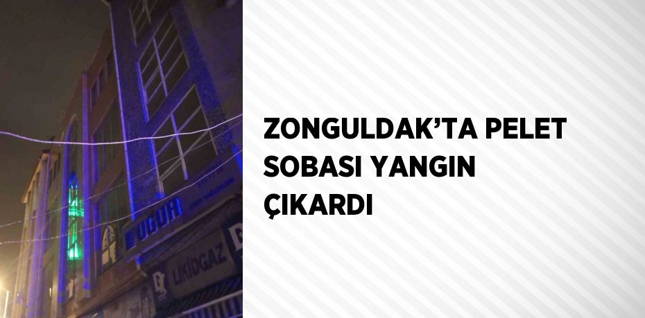 ZONGULDAK’TA PELET SOBASI YANGIN ÇIKARDI