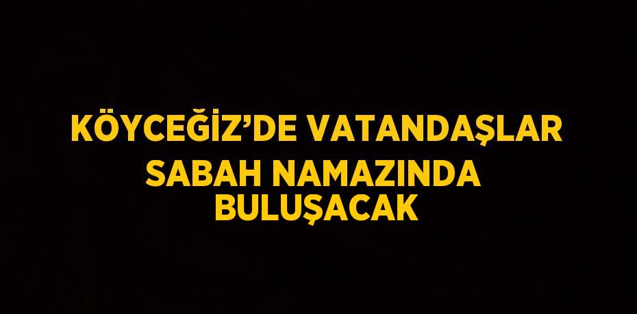 KÖYCEĞİZ’DE VATANDAŞLAR SABAH NAMAZINDA BULUŞACAK