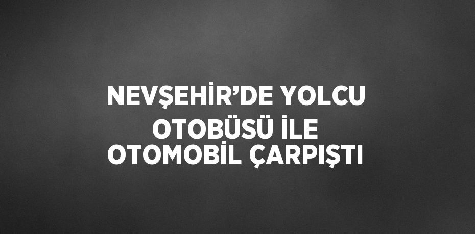 NEVŞEHİR’DE YOLCU OTOBÜSÜ İLE OTOMOBİL ÇARPIŞTI