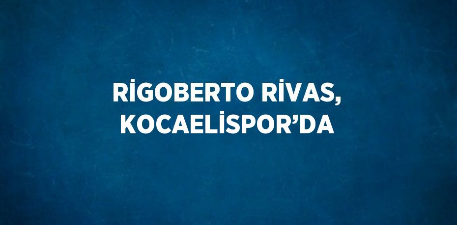 RİGOBERTO RİVAS, KOCAELİSPOR’DA