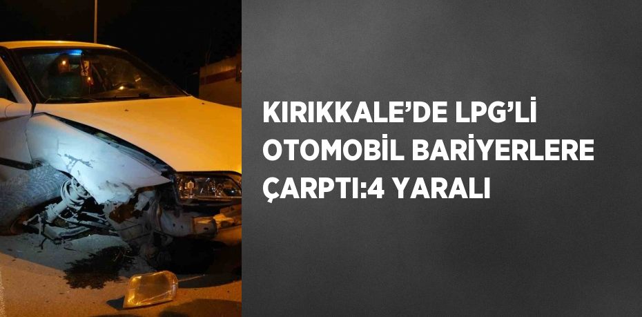 KIRIKKALE’DE LPG’Lİ OTOMOBİL BARİYERLERE ÇARPTI:4 YARALI