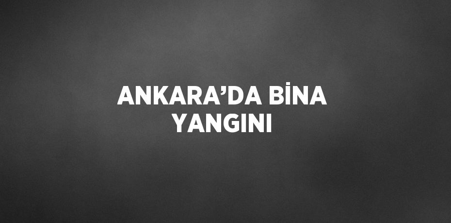 ANKARA’DA BİNA YANGINI