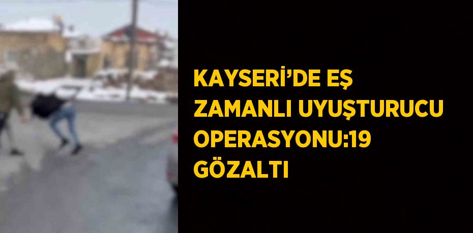 KAYSERİ’DE EŞ ZAMANLI UYUŞTURUCU OPERASYONU:19 GÖZALTI