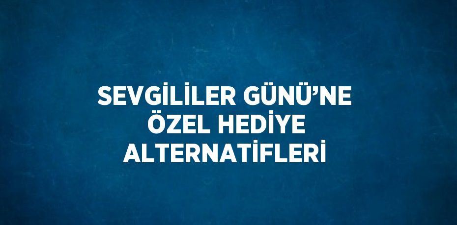 SEVGİLİLER GÜNÜ’NE ÖZEL HEDİYE ALTERNATİFLERİ