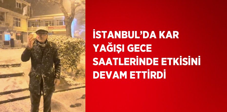 İSTANBUL’DA KAR YAĞIŞI GECE SAATLERİNDE ETKİSİNİ DEVAM ETTİRDİ